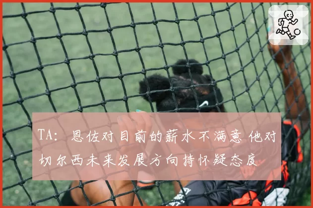 TA：恩佐对目前的薪水不满意 他对切尔西未来发展方向持怀疑态度