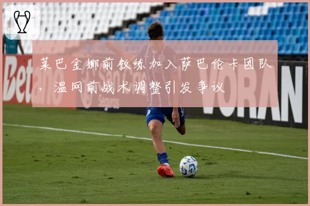 莱巴金娜前教练加入萨巴伦卡团队，温网前战术调整引发争议