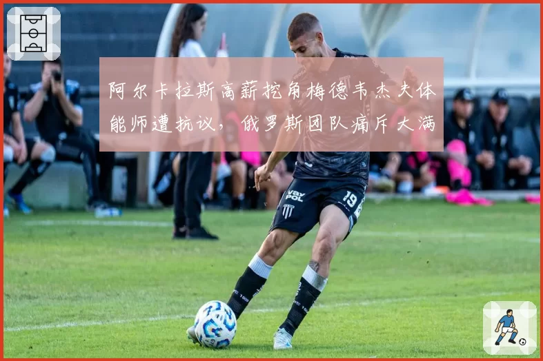 阿尔卡拉斯高薪挖角梅德韦杰夫体能师遭抗议，俄罗斯团队痛斥大满贯冠军不择手段