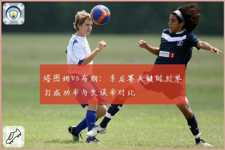 塔图姆vs布朗:季后赛关键时刻单打成功率与失误率对比