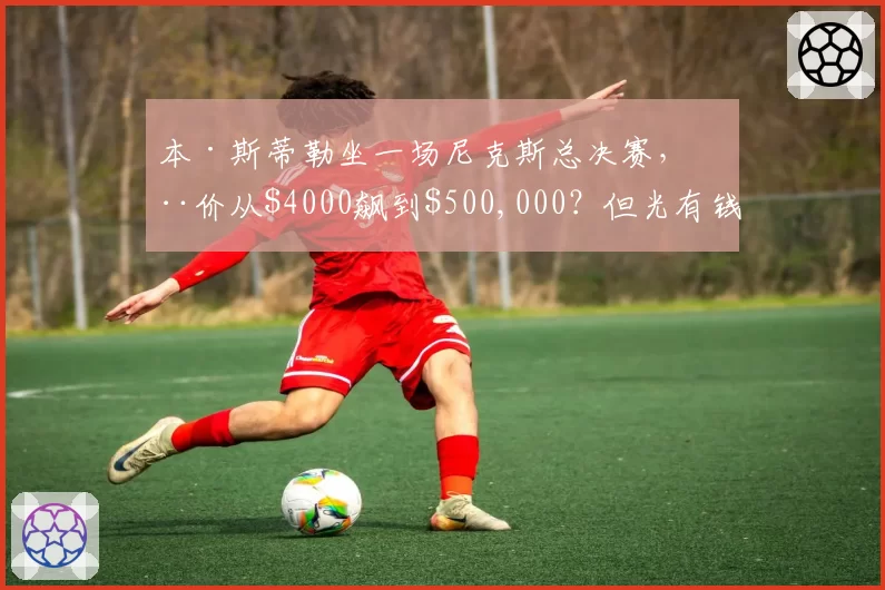 本·斯蒂勒坐一场尼克斯总决赛，票价从$4000飙到$500,000？但光有钱还不够