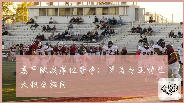 意甲欧战席位争夺：罗马与亚特兰大积分相同