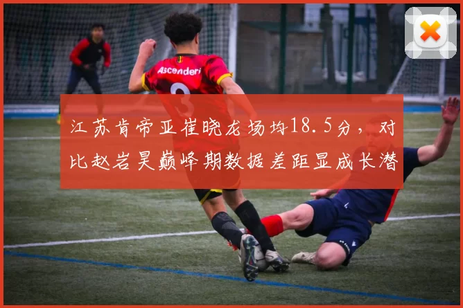 江苏肯帝亚崔晓龙场均18.5分，对比赵岩昊巅峰期数据差距显成长潜力
