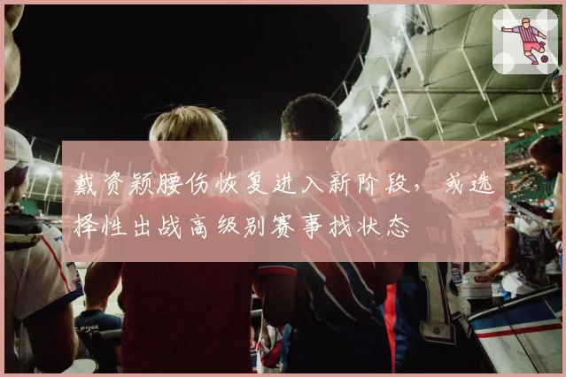 戴资颖腰伤恢复进入新阶段，或选择性出战高级别赛事找状态