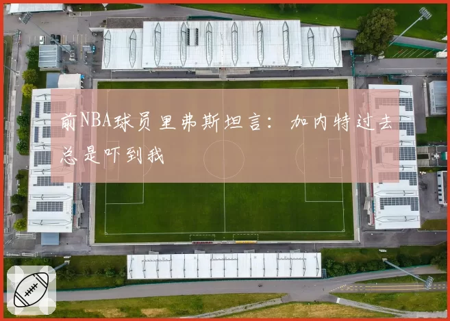 前NBA球员里弗斯坦言:加内特过去总是吓到我