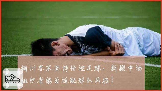 梅州客家坚持传控足球，新援中场组织者能否适配球队风格？