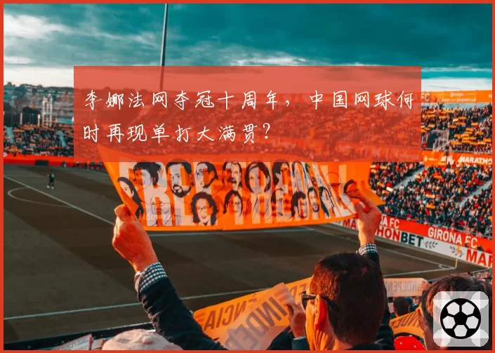 李娜法网夺冠十周年,中国网球何时再现单打大满贯?