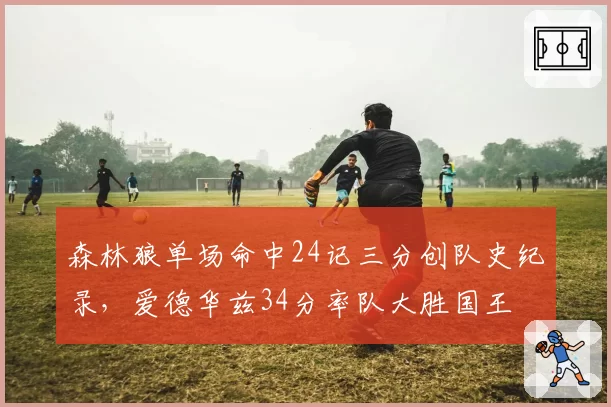 森林狼单场命中24记三分创队史纪录，爱德华兹34分率队大胜国王