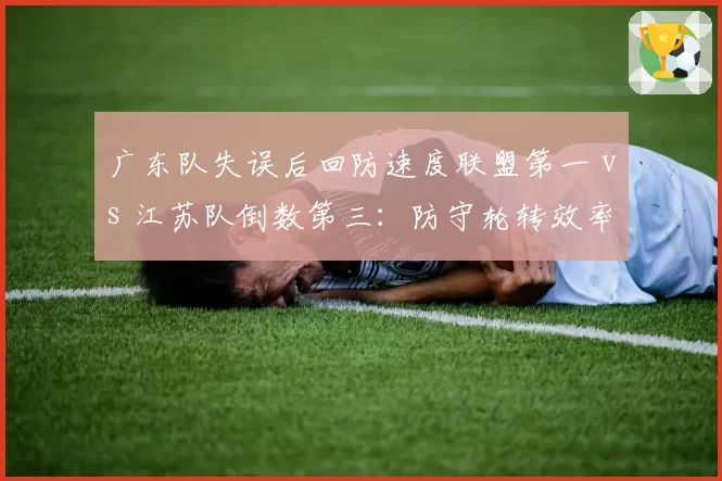 广东队失误后回防速度联盟第一 vs 江苏队倒数第三：防守轮转效率差距悬殊