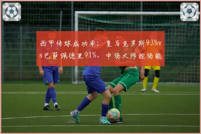 西甲传球成功率：皇马克罗斯93%vs巴萨佩德里91%，中场大师控场能力依旧顶尖