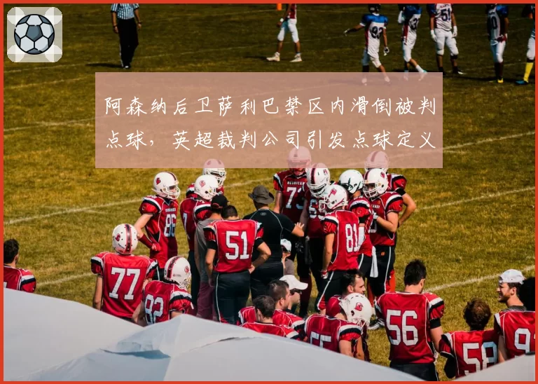 阿森纳后卫萨利巴禁区内滑倒被判点球，英超裁判公司引发点球定义新争议